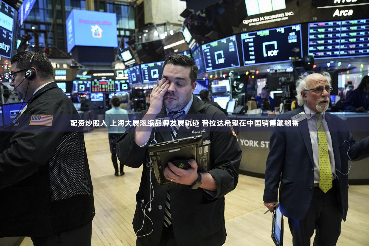 配资炒股入 上海大展浓缩品牌发展轨迹 普拉达希望在中国销售额翻番