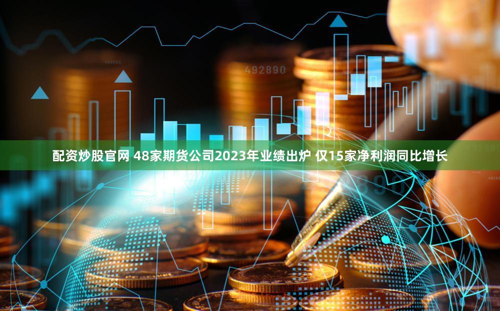 配资炒股官网 48家期货公司2023年业绩出炉 仅15家净利润同比增长