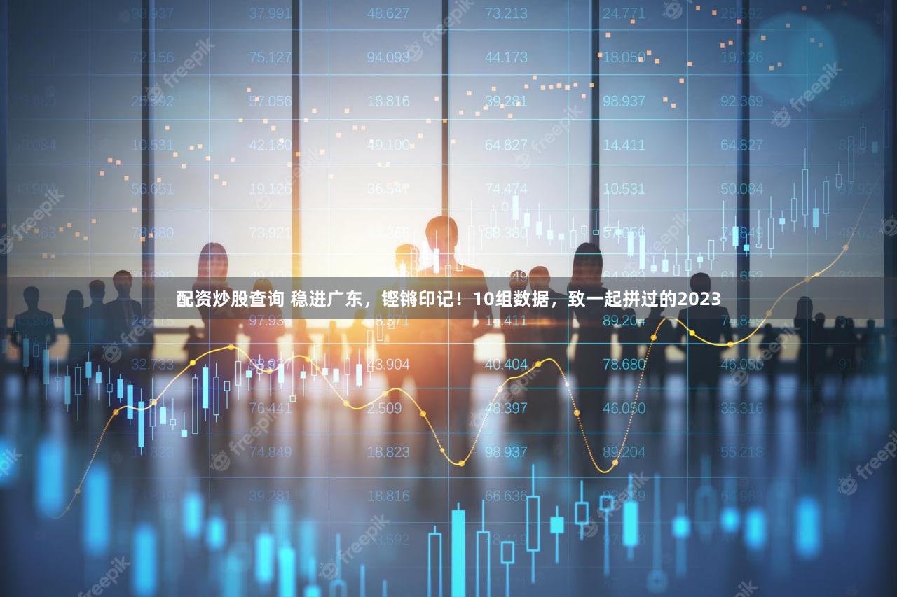 配资炒股查询 稳进广东，铿锵印记！10组数据，致一起拼过的2023