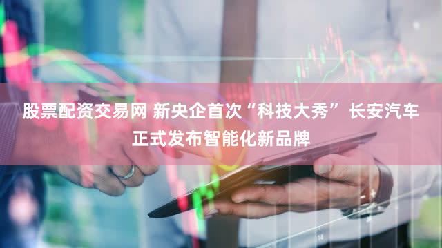 股票配资交易网 新央企首次“科技大秀” 长安汽车正式发布智能化新品牌