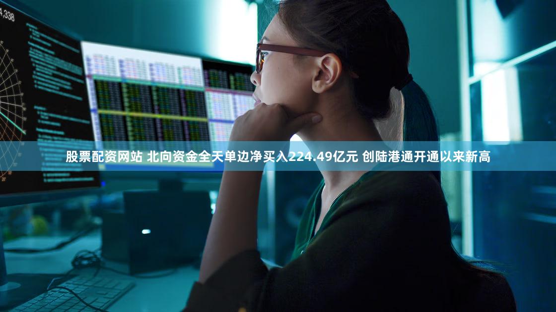 股票配资网站 北向资金全天单边净买入224.49亿元 创陆港通开通以来新高