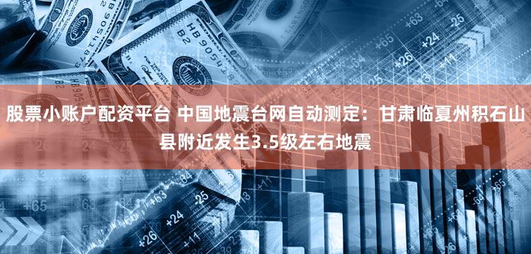 股票小账户配资平台 中国地震台网自动测定：甘肃临夏州积石山县附近发生3.5级左右地震