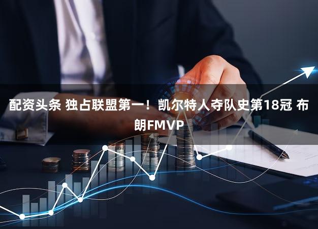 配资头条 独占联盟第一！凯尔特人夺队史第18冠 布朗FMVP