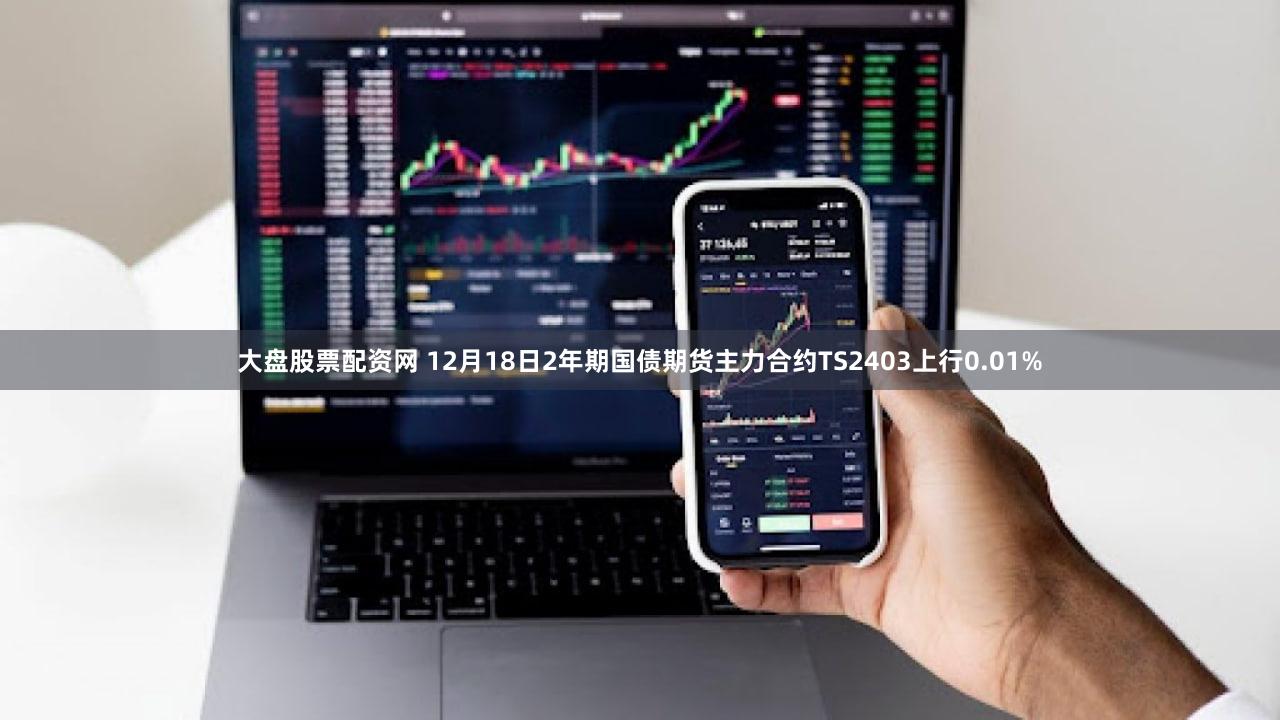 大盘股票配资网 12月18日2年期国债期货主力合约TS2403上行0.01%