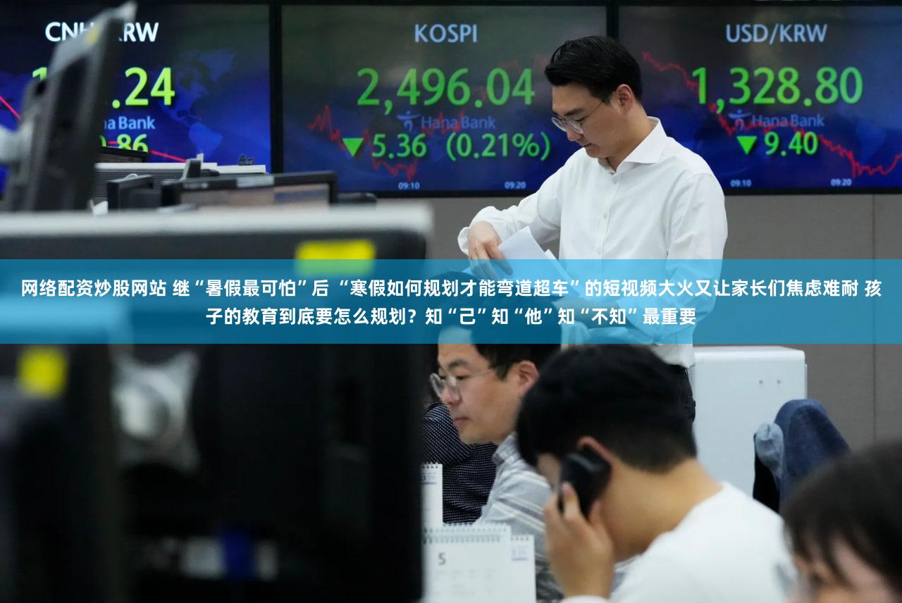 网络配资炒股网站 继“暑假最可怕”后 “寒假如何规划才能弯道超车”的短视频大火又让家长们焦虑难耐 孩子的教育到底要怎么规划？知“己”知“他”知“不知”最重要