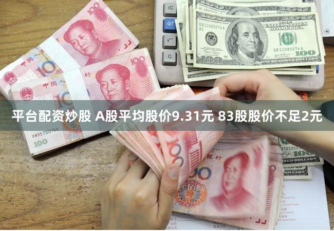 平台配资炒股 A股平均股价9.31元 83股股价不足2元