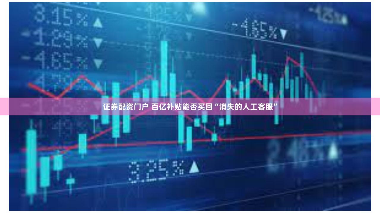 证券配资门户 百亿补贴能否买回“消失的人工客服”