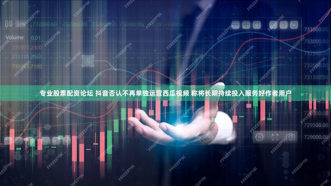 专业股票配资论坛 抖音否认不再单独运营西瓜视频 称将长期持续投入服务好作者用户