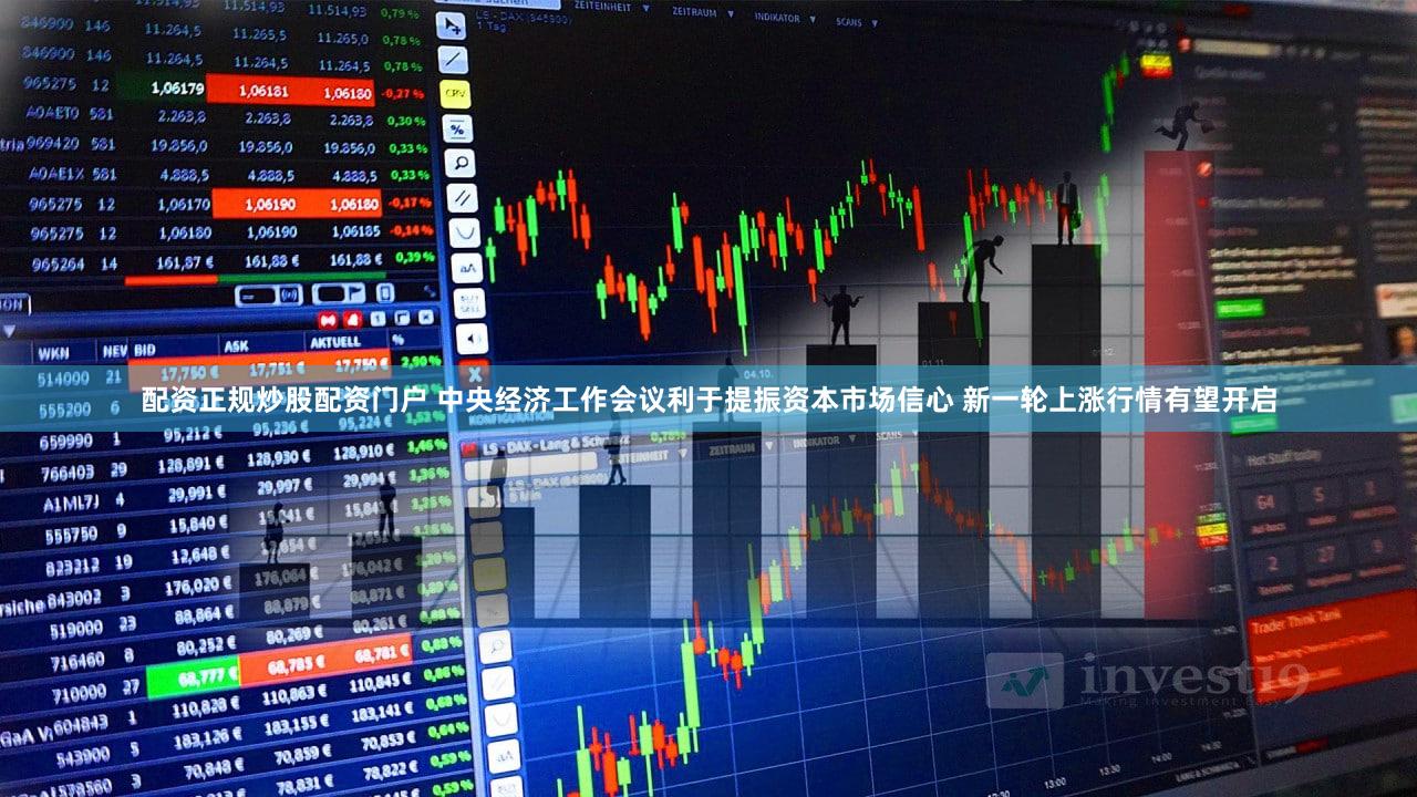 配资正规炒股配资门户 中央经济工作会议利于提振资本市场信心 新一轮上涨行情有望开启