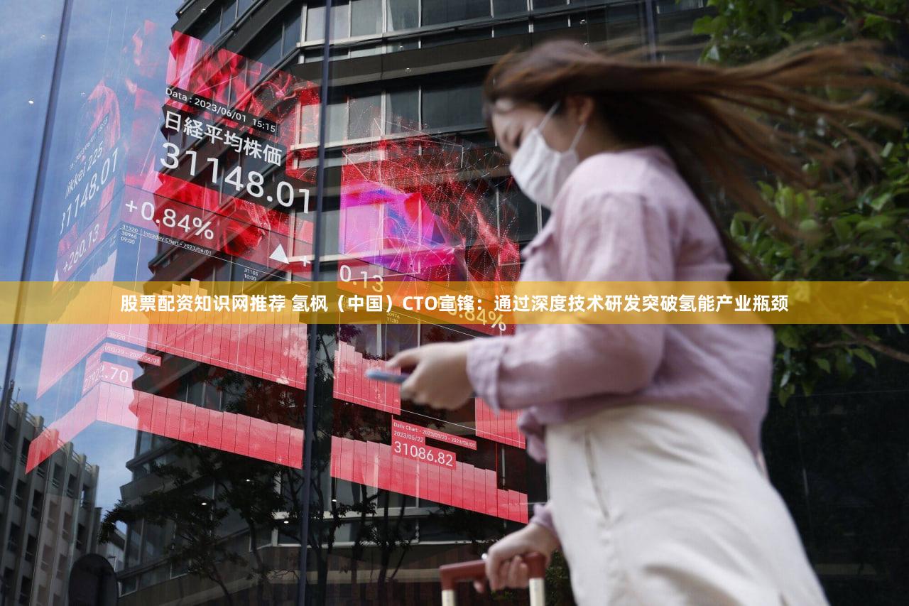 股票配资知识网推荐 氢枫（中国）CTO宣锋：通过深度技术研发突破氢能产业瓶颈