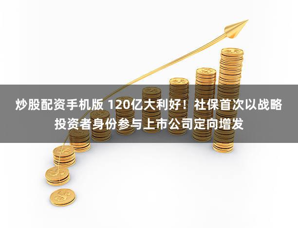 炒股配资手机版 120亿大利好！社保首次以战略投资者身份参与上市公司定向增发