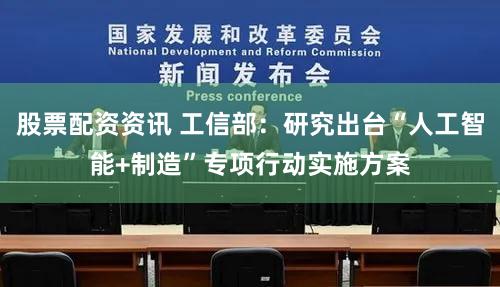 股票配资资讯 工信部：研究出台“人工智能+制造”专项行动实施方案