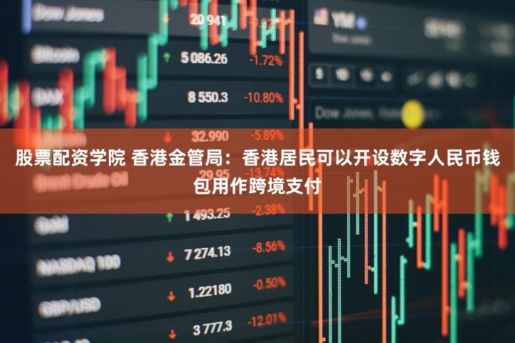股票配资学院 香港金管局：香港居民可以开设数字人民币钱包用作跨境支付