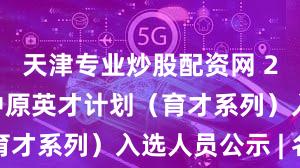天津专业炒股配资网 2023年度中原英才计划（育才系列）入选人员公示 | 名单