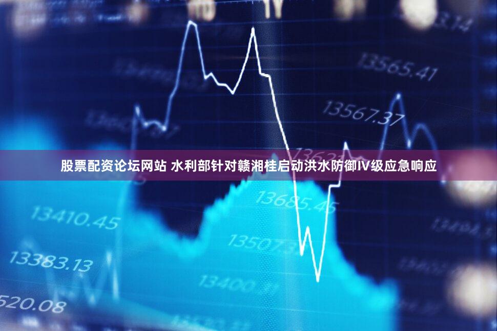 股票配资论坛网站 水利部针对赣湘桂启动洪水防御Ⅳ级应急响应