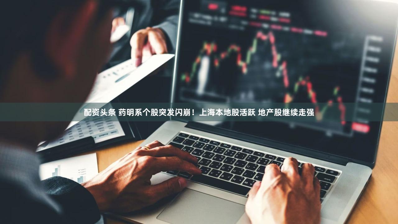 配资头条 药明系个股突发闪崩！上海本地股活跃 地产股继续走强