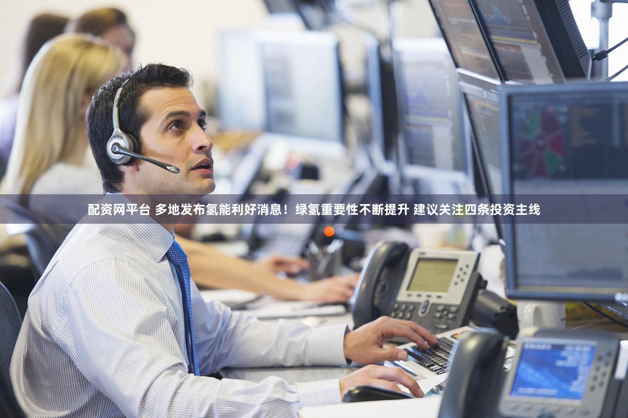 配资网平台 多地发布氢能利好消息！绿氢重要性不断提升 建议关注四条投资主线