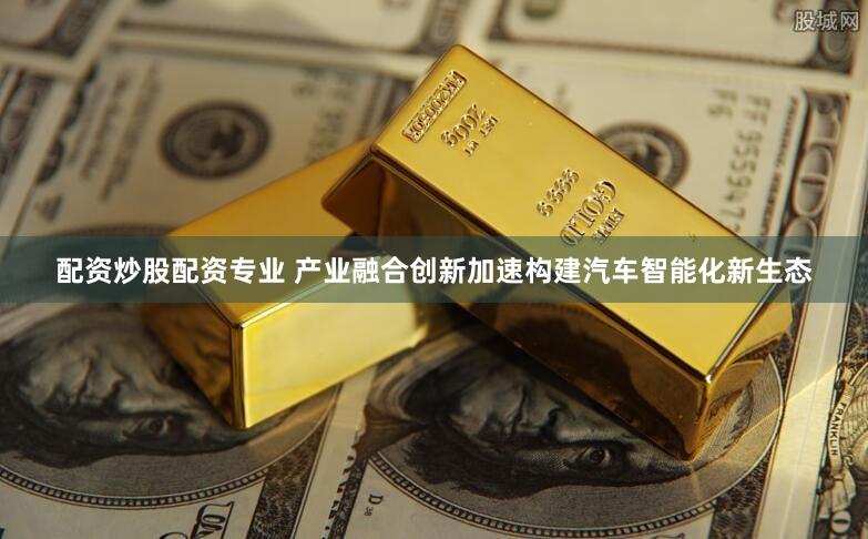 配资炒股配资专业 产业融合创新加速构建汽车智能化新生态