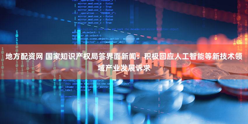 地方配资网 国家知识产权局答界面新闻：积极回应人工智能等新技术领域产业发展诉求