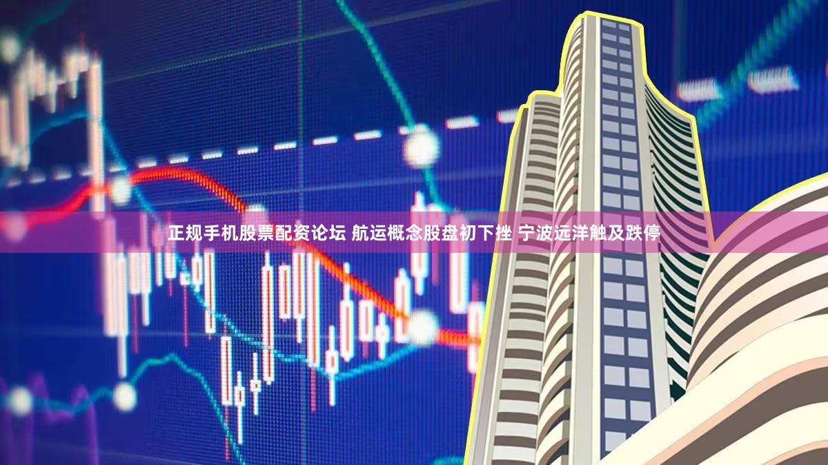 正规手机股票配资论坛 航运概念股盘初下挫 宁波远洋触及跌停