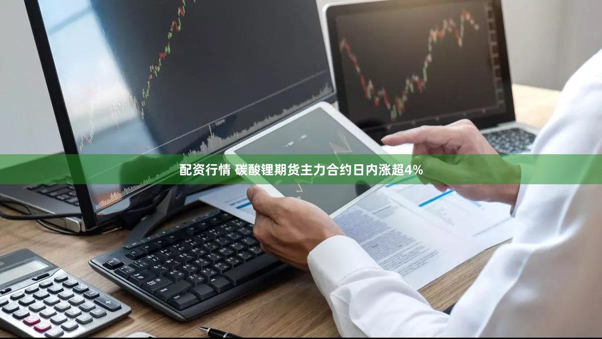配资行情 碳酸锂期货主力合约日内涨超4%
