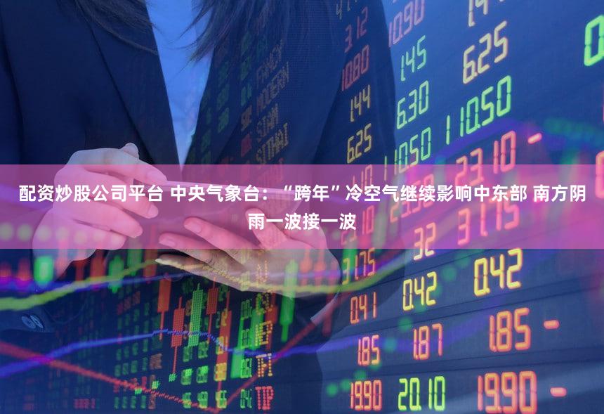 配资炒股公司平台 中央气象台：“跨年”冷空气继续影响中东部 南方阴雨一波接一波