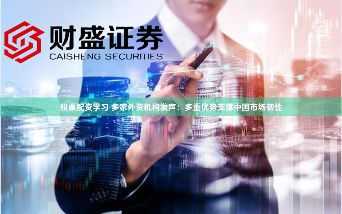 股票配资学习 多家外资机构发声：多重优势支撑中国市场韧性