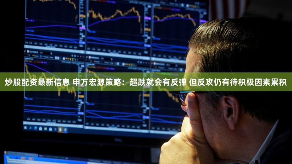 炒股配资最新信息 申万宏源策略：超跌就会有反弹 但反攻仍有待积极因素累积