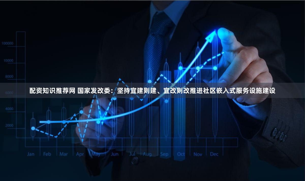 配资知识推荐网 国家发改委：坚持宜建则建、宜改则改推进社区嵌入式服务设施建设
