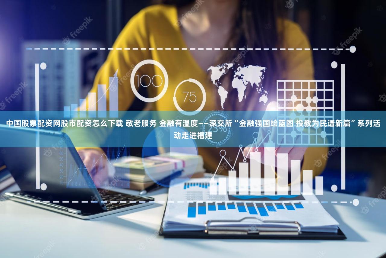 中国股票配资网股市配资怎么下载 敬老服务 金融有温度——深交所“金融强国绘蓝图 投教为民谱新篇”系列活动走进福建