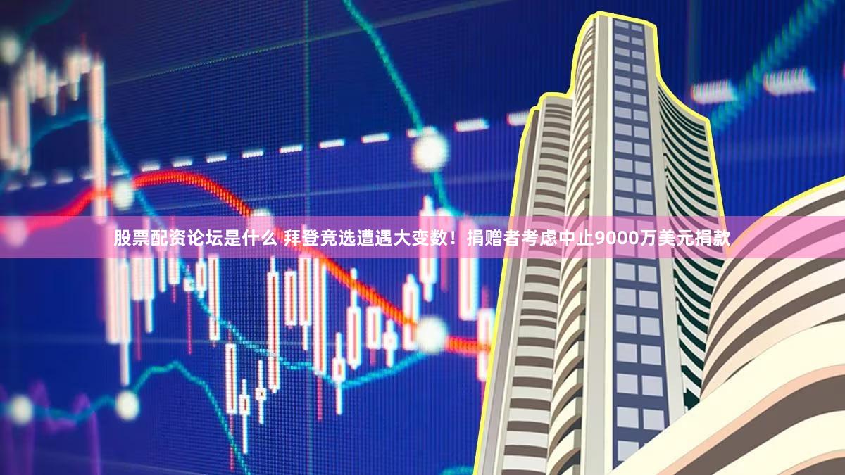 股票配资论坛是什么 拜登竞选遭遇大变数！捐赠者考虑中止9000万美元捐款