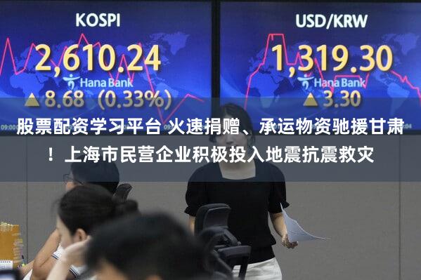 股票配资学习平台 火速捐赠、承运物资驰援甘肃！上海市民营企业积极投入地震抗震救灾