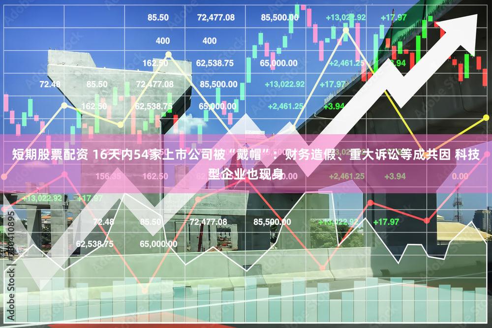 短期股票配资 16天内54家上市公司被“戴帽”：财务造假、重大诉讼等成共因 科技型企业也现身