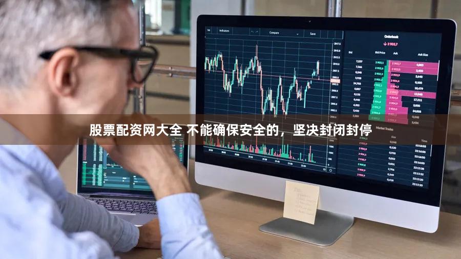 股票配资网大全 不能确保安全的，坚决封闭封停