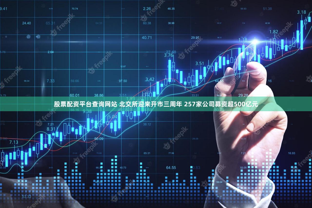 股票配资平台查询网站 北交所迎来开市三周年 257家公司募资超500亿元