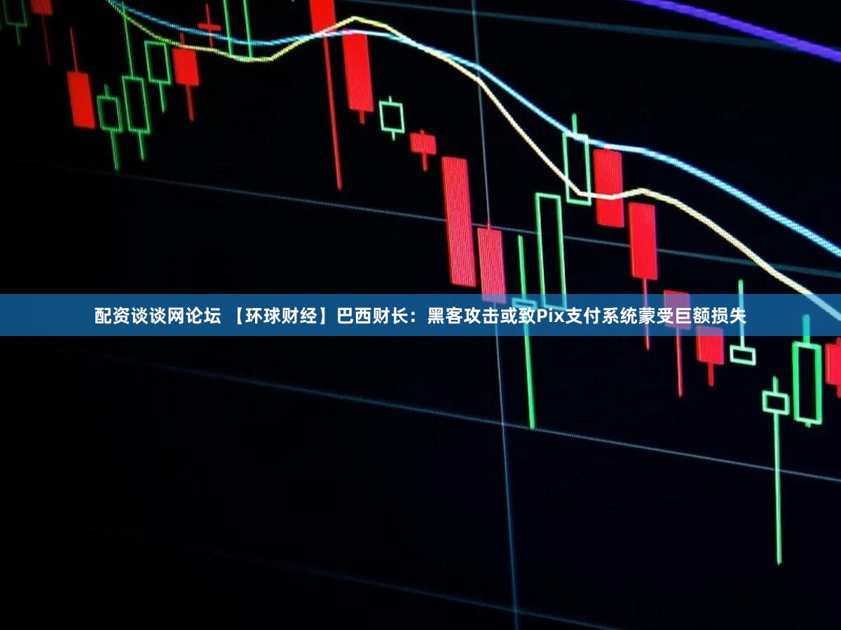 配资谈谈网论坛 【环球财经】巴西财长：黑客攻击或致Pix支付系统蒙受巨额损失