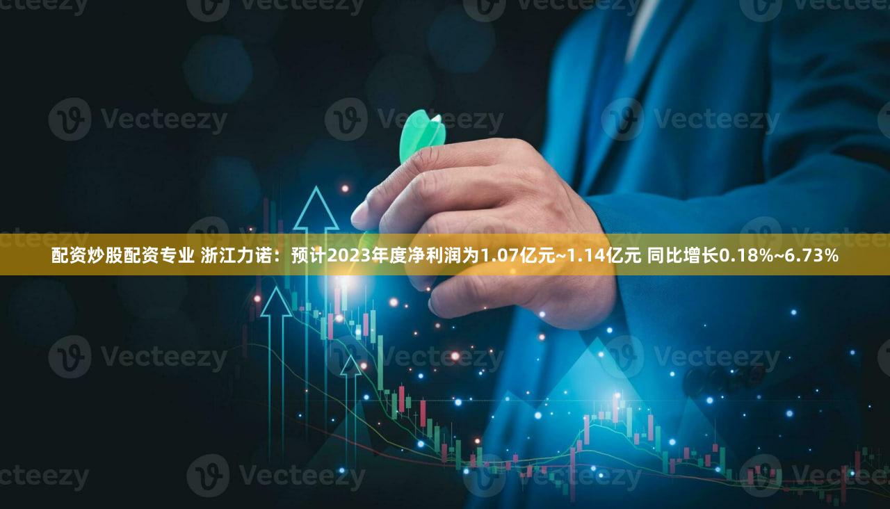配资炒股配资专业 浙江力诺：预计2023年度净利润为1.07亿元~1.14亿元 同比增长0.18%~6.73%