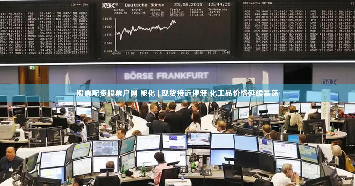 股票配资股票户网 能化 | 现货接近停滞 化工品价格延续震荡