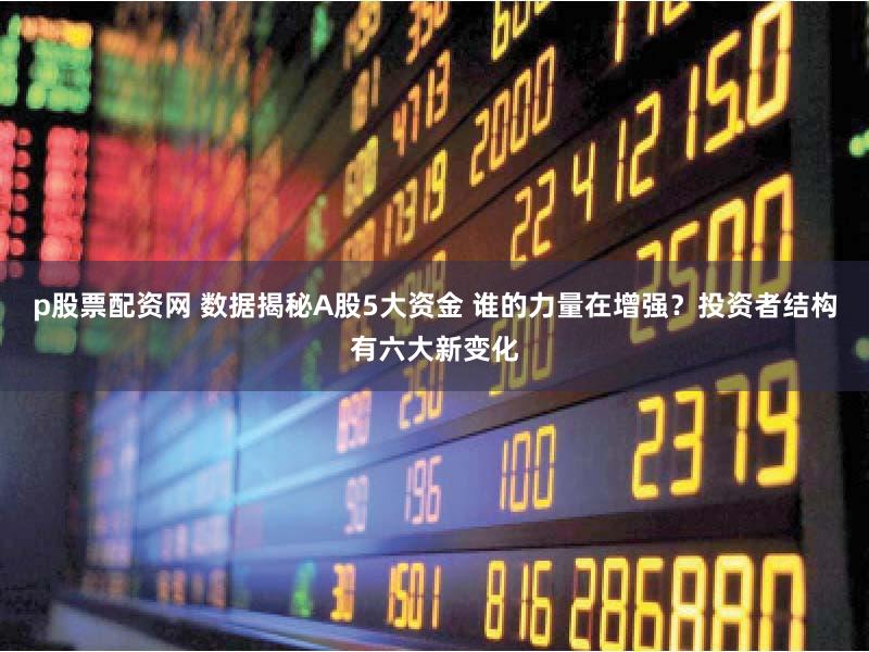 p股票配资网 数据揭秘A股5大资金 谁的力量在增强？投资者结构有六大新变化