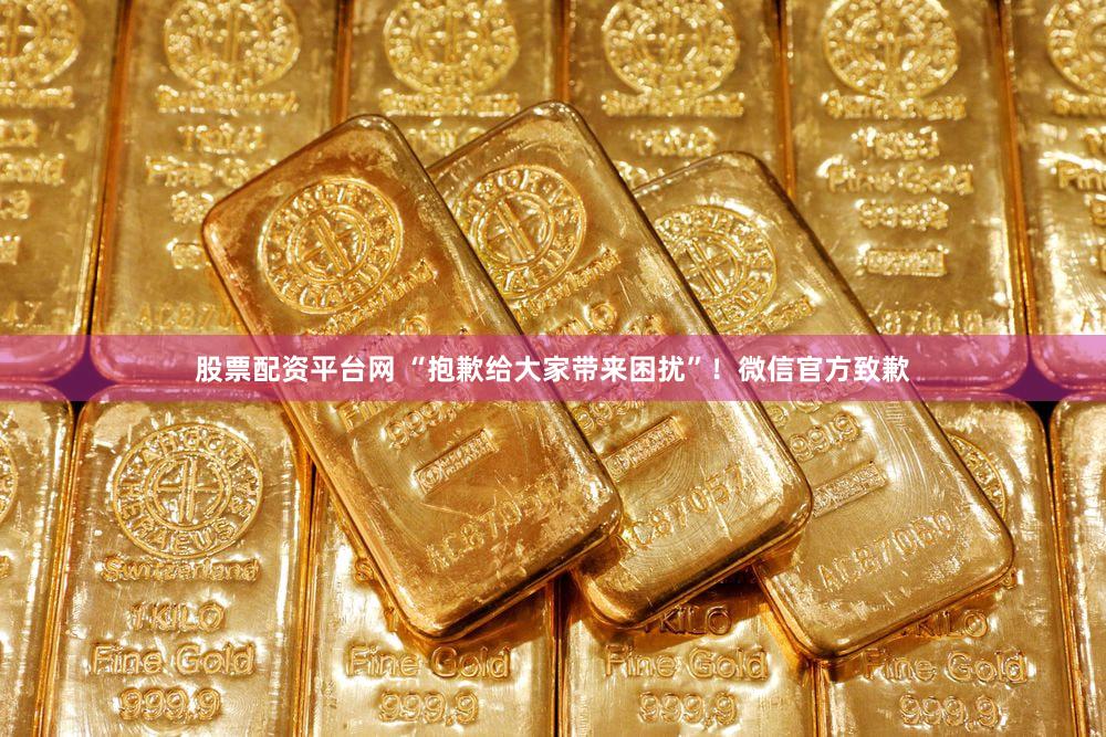 股票配资平台网 “抱歉给大家带来困扰”！微信官方致歉