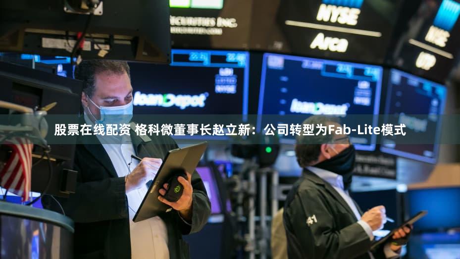 股票在线配资 格科微董事长赵立新：公司转型为Fab-Lite模式