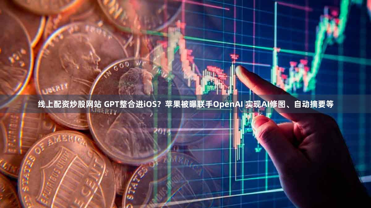 线上配资炒股网站 GPT整合进iOS？苹果被曝联手OpenAI 实现AI修图、自动摘要等