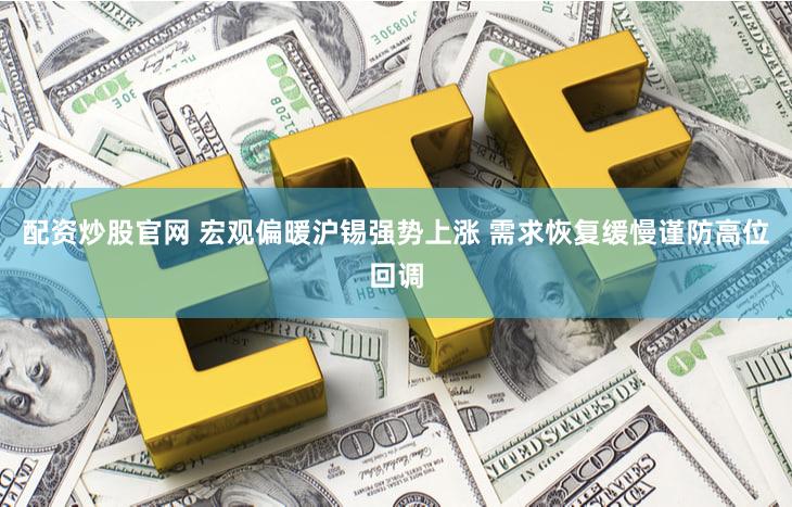 配资炒股官网 宏观偏暖沪锡强势上涨 需求恢复缓慢谨防高位回调