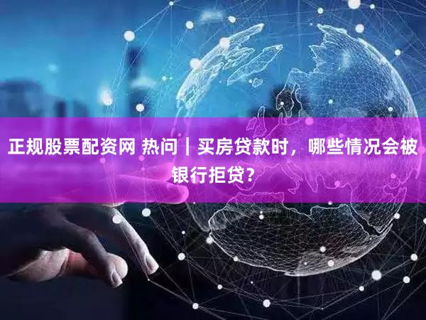 正规股票配资网 热问｜买房贷款时，哪些情况会被银行拒贷？