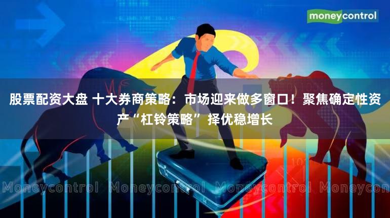 股票配资大盘 十大券商策略：市场迎来做多窗口！聚焦确定性资产“杠铃策略” 择优稳增长