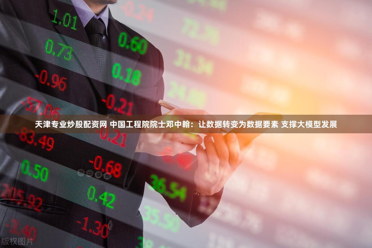 天津专业炒股配资网 中国工程院院士邓中翰：让数据转变为数据要素 支撑大模型发展