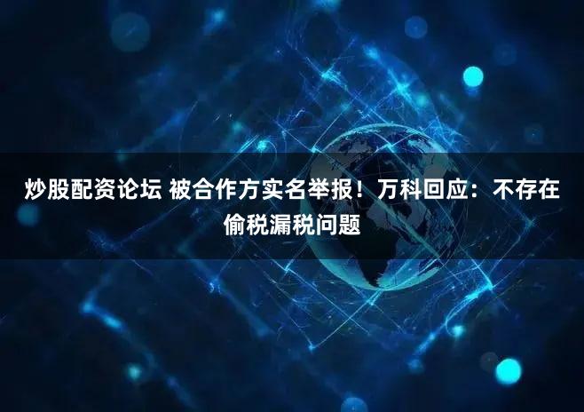 炒股配资论坛 被合作方实名举报！万科回应：不存在偷税漏税问题