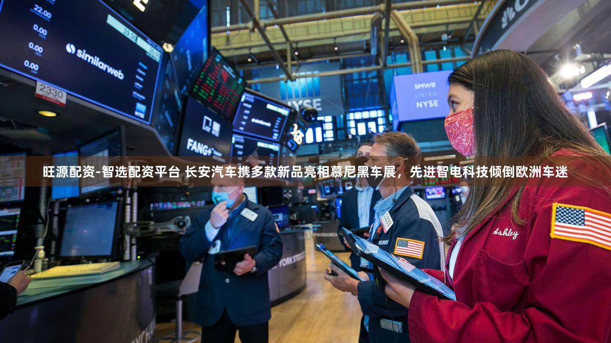 旺源配资-智选配资平台 长安汽车携多款新品亮相慕尼黑车展，先进智电科技倾倒欧洲车迷