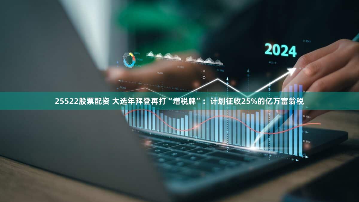 25522股票配资 大选年拜登再打“增税牌”：计划征收25%的亿万富翁税