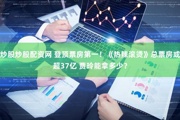 炒股炒股配资网 登顶票房第一！《热辣滚烫》总票房或超37亿 贾玲能拿多少？